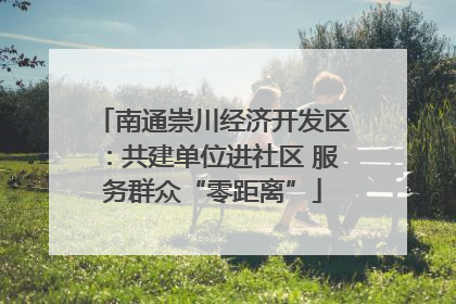 南通崇川经济开发区：共建单位进社区 服务群众“零距离”