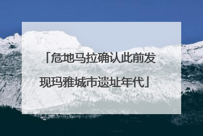 危地马拉确认此前发现玛雅城市遗址年代