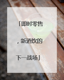 即时零售，新酒饮的下一战场