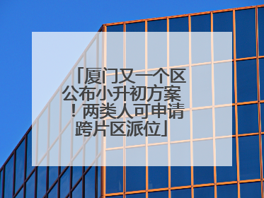 厦门又一个区公布小升初方案！两类人可申请跨片区派位