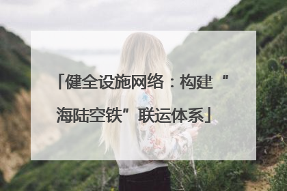 健全设施网络：构建“海陆空铁”联运体系