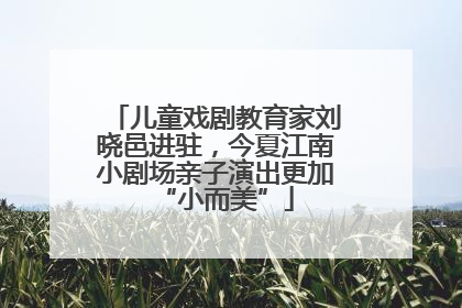儿童戏剧教育家刘晓邑进驻，今夏江南小剧场亲子演出更加“小而美”