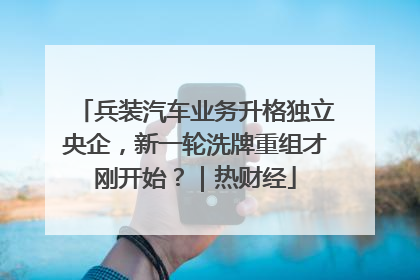 兵装汽车业务升格独立央企，新一轮洗牌重组才刚开始？｜热财经