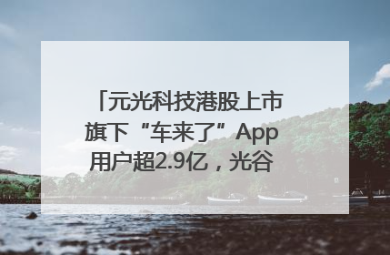 元光科技港股上市 旗下“车来了”App用户超2.9亿，光谷上市公司增至69家