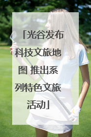 光谷发布科技文旅地图 推出系列特色文旅活动