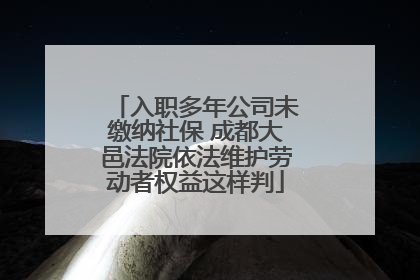 入职多年公司未缴纳社保 成都大邑法院依法维护劳动者权益这样判