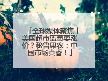 全球媒体聚焦丨美国超市蓝莓要涨价？秘鲁果农：中国市场真香！