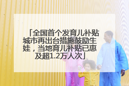 全国首个发育儿补贴城市再出台措施鼓励生娃，当地育儿补贴已惠及超1.2万人次