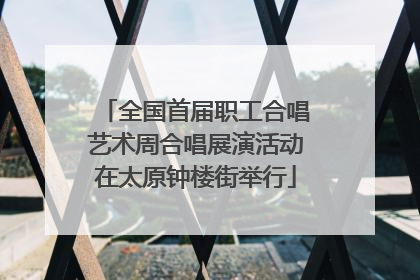 全国首届职工合唱艺术周合唱展演活动在太原钟楼街举行