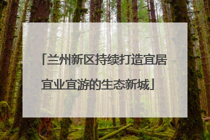 兰州新区持续打造宜居宜业宜游的生态新城