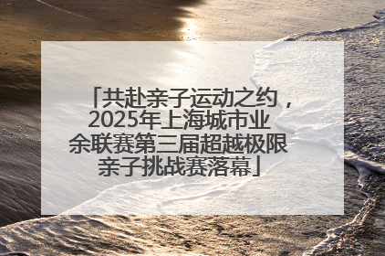 共赴亲子运动之约，2025年上海城市业余联赛第三届超越极限亲子挑战赛落幕