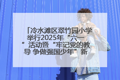冷水滩区翠竹园小学举行2025年“六一”活动暨“牢记党的教导 争做强国少年”新队员入队仪式