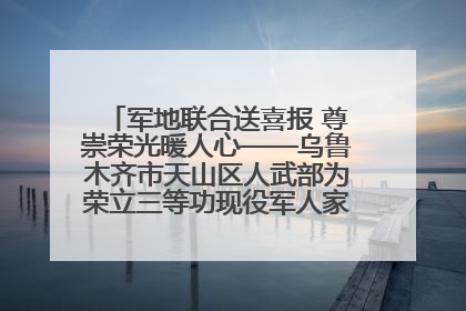 军地联合送喜报 尊崇荣光暖人心——乌鲁木齐市天山区人武部为荣立三等功现役军人家庭送立功喜报