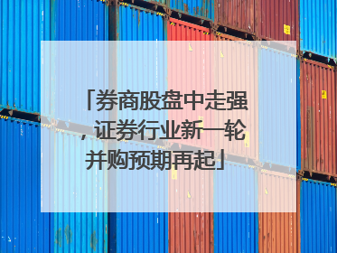 券商股盘中走强，证券行业新一轮并购预期再起