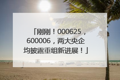 刚刚！000625，600006，两大央企均披露重组新进展！