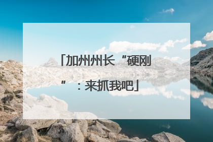 加州州长“硬刚”：来抓我吧