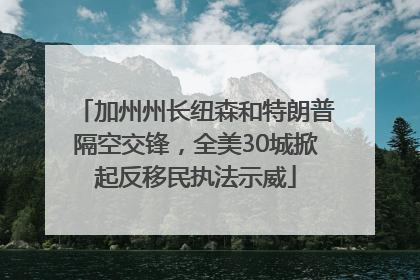 加州州长纽森和特朗普隔空交锋，全美30城掀起反移民执法示威
