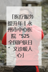 医疗服务提升年丨永州市中心医院“525全国护肤日”义诊暖人心