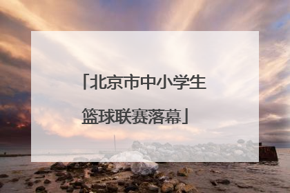 北京市中小学生篮球联赛落幕