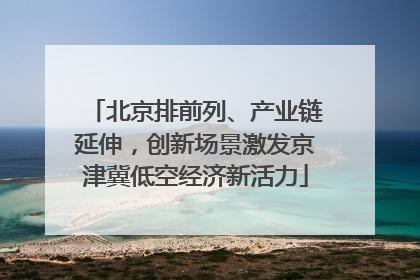 北京排前列、产业链延伸，创新场景激发京津冀低空经济新活力