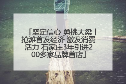 坚定信心 勇挑大梁丨抢滩首发经济 激发消费活力 石家庄3年引进200多家品牌首店