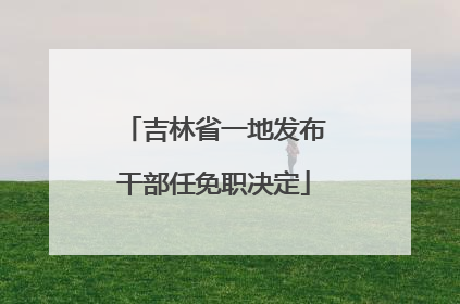 吉林省一地发布干部任免职决定