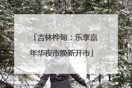 吉林桦甸：乐享嘉年华夜市焕新开市