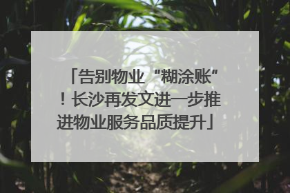 告别物业“糊涂账”！长沙再发文进一步推进物业服务品质提升