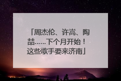 周杰伦、许嵩、陶喆……下个月开始！这些歌手要来济南