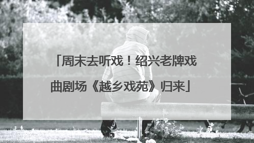 周末去听戏！绍兴老牌戏曲剧场《越乡戏苑》归来