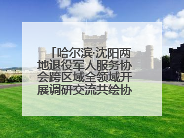 哈尔滨·沈阳两地退役军人服务协会跨区域全领域开展调研交流共绘协同发展