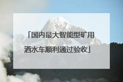 国内最大智能型矿用洒水车顺利通过验收