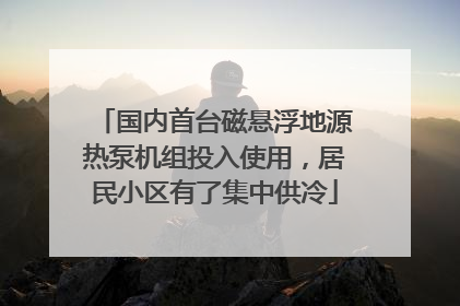 国内首台磁悬浮地源热泵机组投入使用，居民小区有了集中供冷