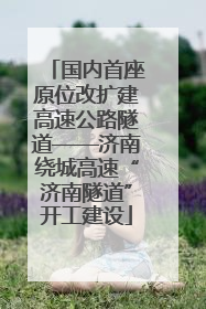国内首座原位改扩建高速公路隧道——济南绕城高速“济南隧道”开工建设
