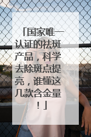 国家唯一认证的祛斑产品，科学去除斑点提亮，谁懂这几款含金量！
