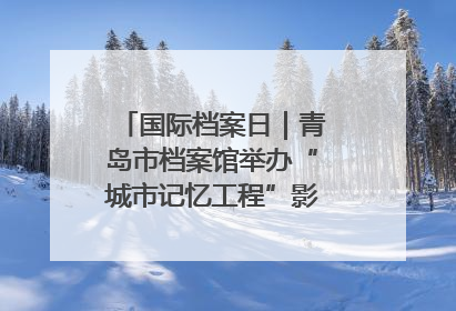 国际档案日｜青岛市档案馆举办“城市记忆工程”影像记录百姓讲堂