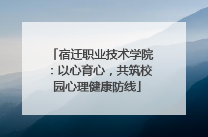 宿迁职业技术学院：以心育心，共筑校园心理健康防线