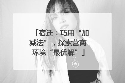 宿迁：巧用“加减法”，探索营商环境“最优解”