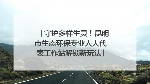 守护多样生灵！昆明市生态环保专业人大代表工作站解锁新玩法