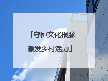守护文化根脉 激发乡村活力