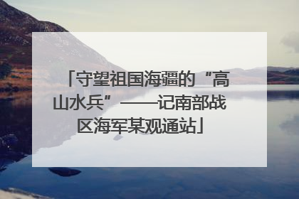 守望祖国海疆的“高山水兵”——记南部战区海军某观通站
