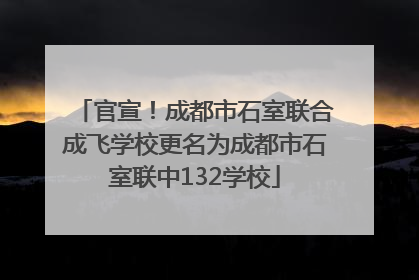 官宣！成都市石室联合成飞学校更名为成都市石室联中132学校