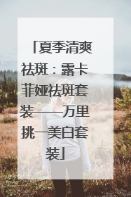 夏季清爽祛斑：露卡菲娅祛斑套装——万里挑一美白套装