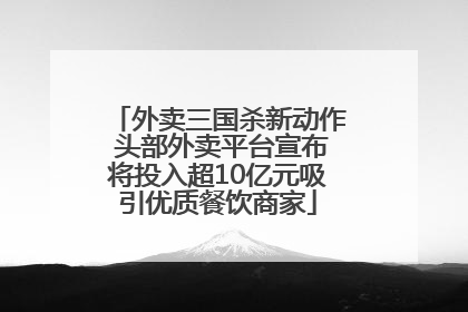 外卖三国杀新动作 头部外卖平台宣布将投入超10亿元吸引优质餐饮商家