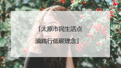 太原市民生活点滴践行低碳理念