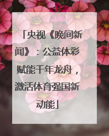 央视《晚间新闻》：公益体彩赋能千年龙舟，激活体育强国新动能