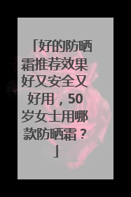 好的防晒霜推荐效果好又安全又好用，50岁女士用哪款防晒霜？