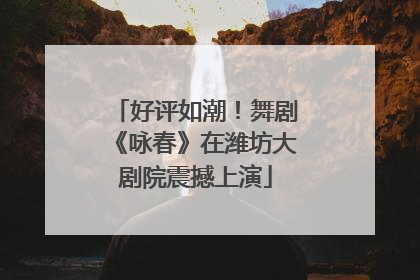 好评如潮！舞剧《咏春》在潍坊大剧院震撼上演