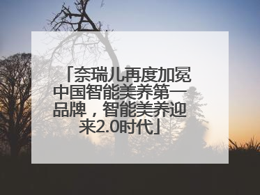 奈瑞儿再度加冕中国智能美养第一品牌，智能美养迎来2.0时代