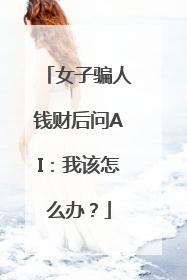 女子骗人钱财后问AI：我该怎么办？